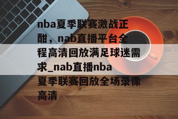 nba夏季联赛激战正酣，nab直播平台全程高清回放满足球迷需求_nab直播nba夏季联赛回放全场录像高清