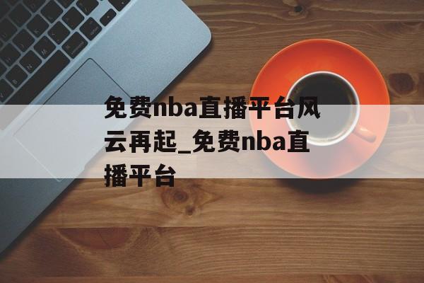 免费nba直播平台风云再起_免费nba直播平台