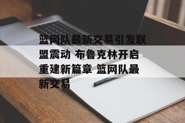 篮网队最新交易引发联盟震动 布鲁克林开启重建新篇章 篮网队最新交易