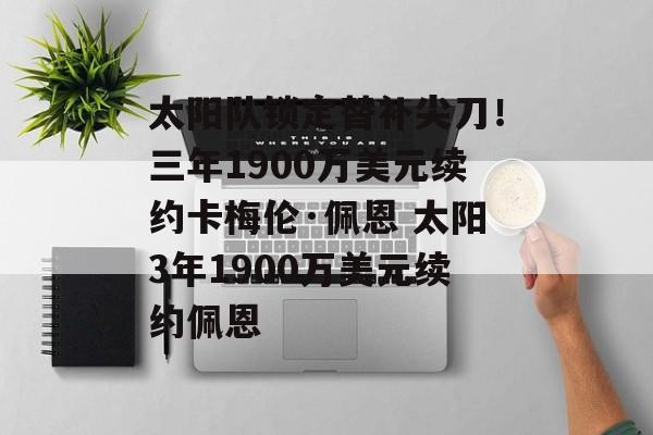 太阳队锁定替补尖刀！三年1900万美元续约卡梅伦·佩恩 太阳3年1900万美元续约佩恩