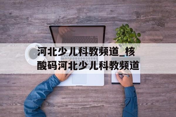 河北少儿科教频道_核酸码河北少儿科教频道