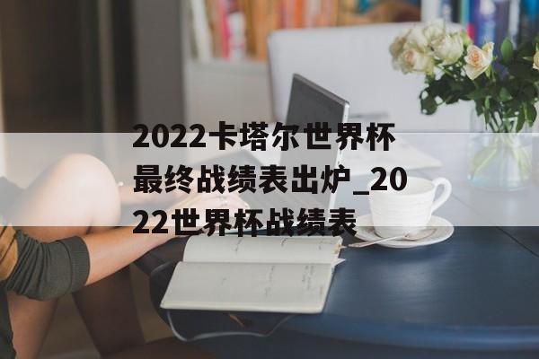 2022卡塔尔世界杯最终战绩表出炉_2022世界杯战绩表