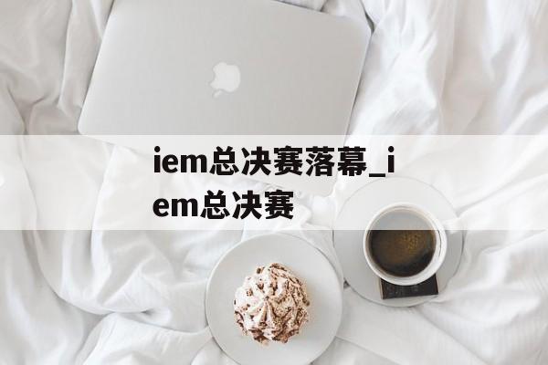 iem总决赛落幕_iem总决赛