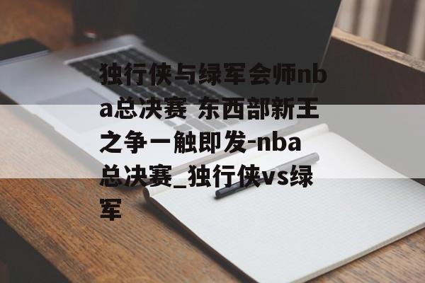 独行侠与绿军会师nba总决赛 东西部新王之争一触即发-nba总决赛_独行侠vs绿军