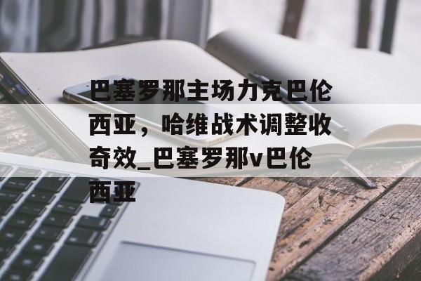 巴塞罗那主场力克巴伦西亚，哈维战术调整收奇效_巴塞罗那v巴伦西亚