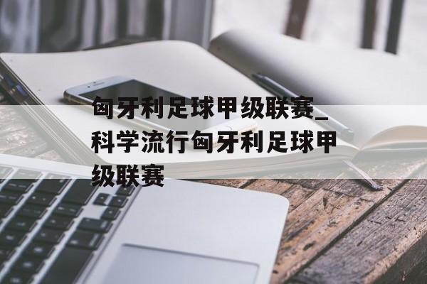 匈牙利足球甲级联赛_科学流行匈牙利足球甲级联赛