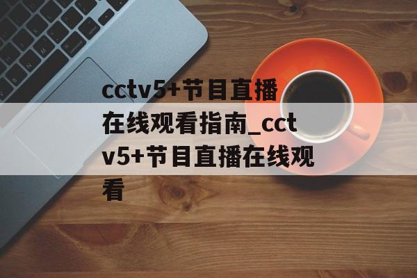 cctv5+节目直播在线观看指南_cctv5+节目直播在线观看