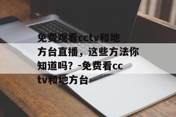 免费观看cctv和地方台直播，这些方法你知道吗？-免费看cctv和地方台