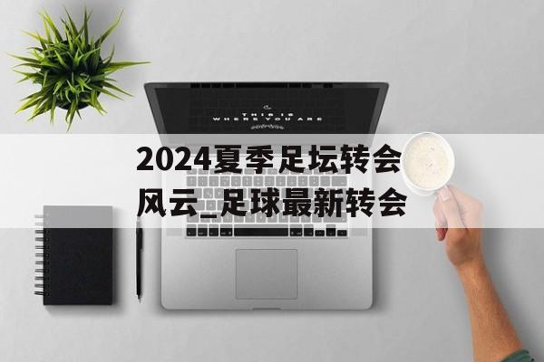 2024夏季足坛转会风云_足球最新转会