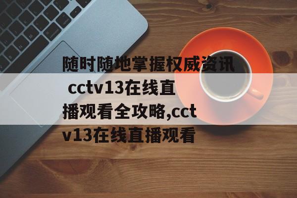 随时随地掌握权威资讯 cctv13在线直播观看全攻略,cctv13在线直播观看
