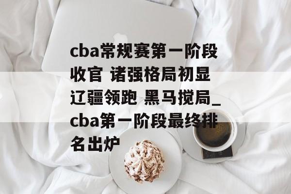 cba常规赛第一阶段收官 诸强格局初显 辽疆领跑 黑马搅局_cba第一阶段最终排名出炉