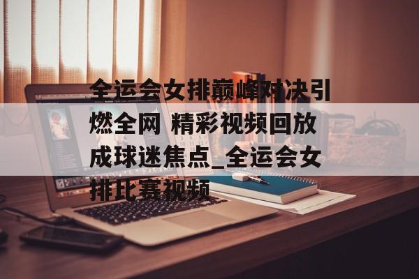 全运会女排巅峰对决引燃全网 精彩视频回放成球迷焦点_全运会女排比赛视频