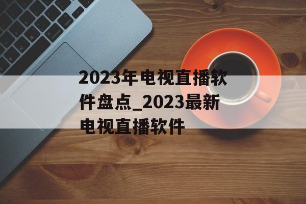 2023年电视直播软件盘点_2023最新电视直播软件
