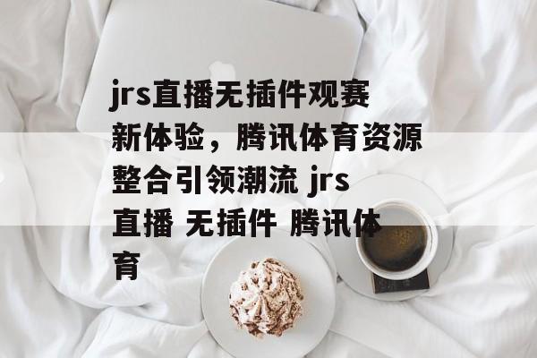 jrs直播无插件观赛新体验，腾讯体育资源整合引领潮流 jrs直播 无插件 腾讯体育