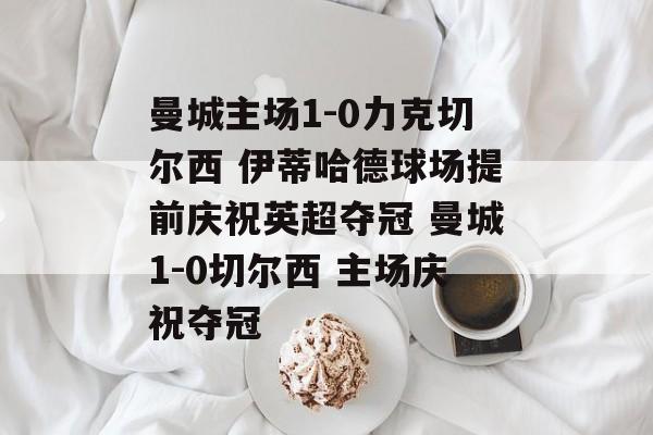 曼城主场1-0力克切尔西 伊蒂哈德球场提前庆祝英超夺冠 曼城1-0切尔西 主场庆祝夺冠