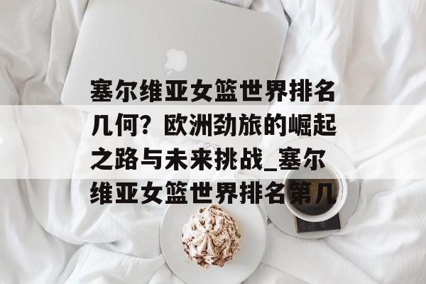 塞尔维亚女篮世界排名几何？欧洲劲旅的崛起之路与未来挑战_塞尔维亚女篮世界排名第几