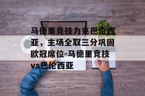 马德里竞技力克巴伦西亚，主场全取三分巩固欧冠席位-马德里竞技vs巴伦西亚