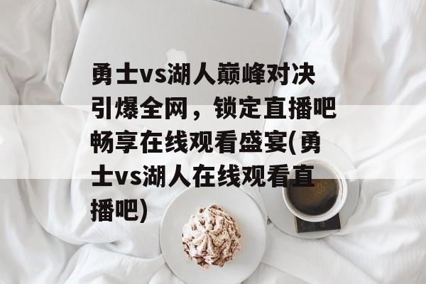 勇士vs湖人巅峰对决引爆全网，锁定直播吧畅享在线观看盛宴(勇士vs湖人在线观看直播吧)