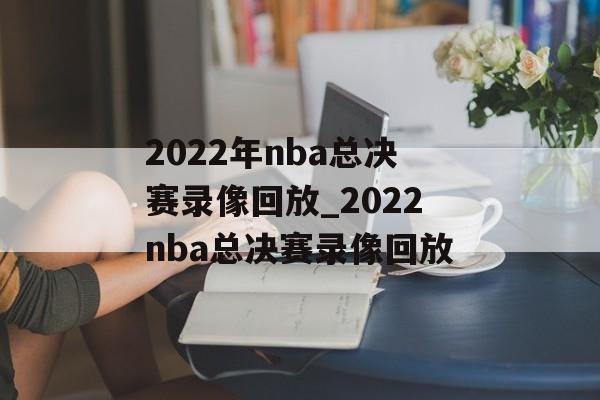 2022年nba总决赛录像回放_2022nba总决赛录像回放