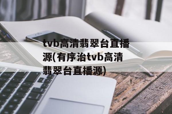 tvb高清翡翠台直播源(有序治tvb高清翡翠台直播源)