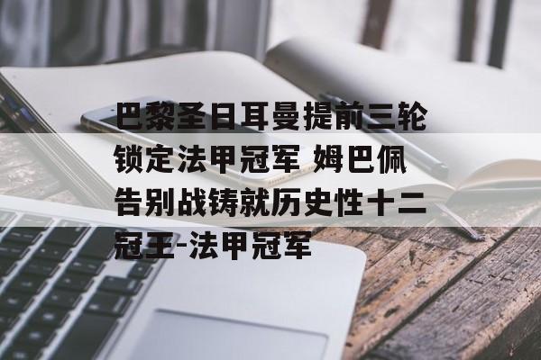 巴黎圣日耳曼提前三轮锁定法甲冠军 姆巴佩告别战铸就历史性十二冠王-法甲冠军