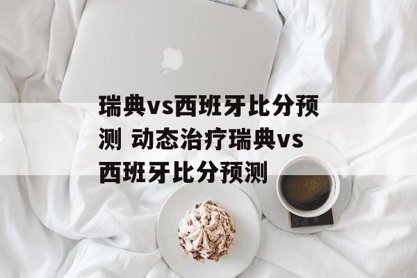瑞典vs西班牙比分预测 动态治疗瑞典vs西班牙比分预测