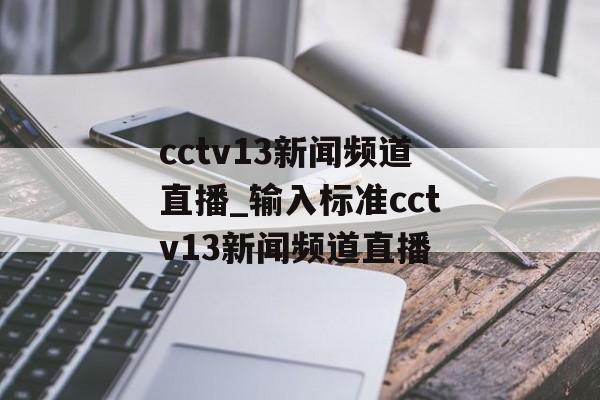 cctv13新闻频道直播_输入标准cctv13新闻频道直播