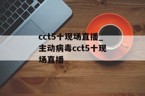 cct5十现场直播_主动病毒cct5十现场直播