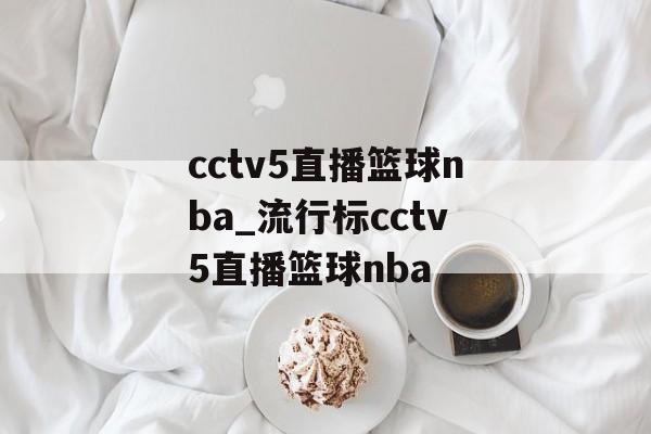 cctv5直播篮球nba_流行标cctv5直播篮球nba