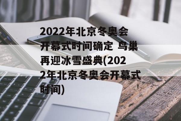 2022年北京冬奥会开幕式时间确定 鸟巢再迎冰雪盛典(2022年北京冬奥会开幕式时间)