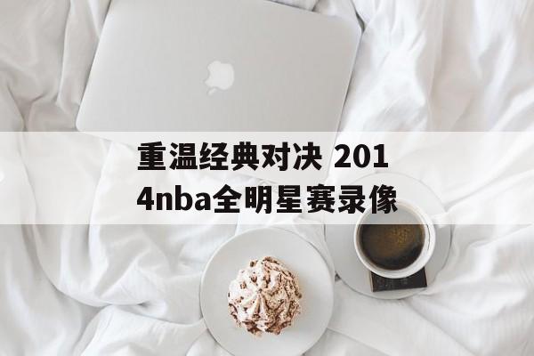 重温经典对决 2014nba全明星赛录像