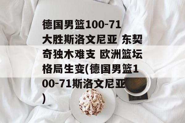 德国男篮100-71大胜斯洛文尼亚 东契奇独木难支 欧洲篮坛格局生变(德国男篮100-71斯洛文尼亚)