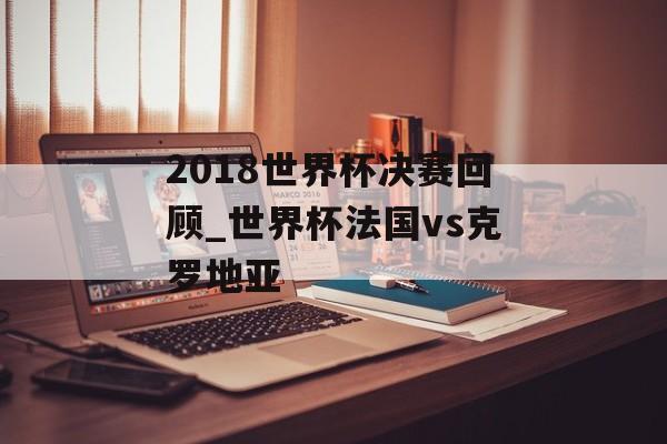 2018世界杯决赛回顾_世界杯法国vs克罗地亚