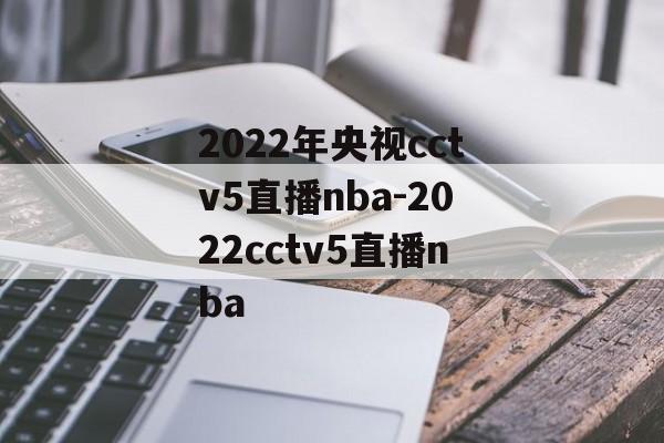 2022年央视cctv5直播nba-2022cctv5直播nba
