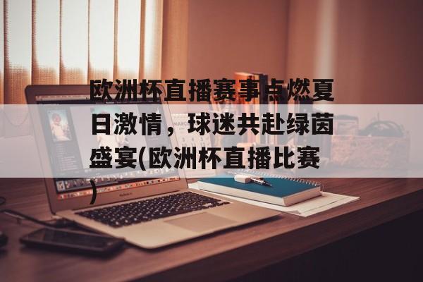 欧洲杯直播赛事点燃夏日激情，球迷共赴绿茵盛宴(欧洲杯直播比赛)