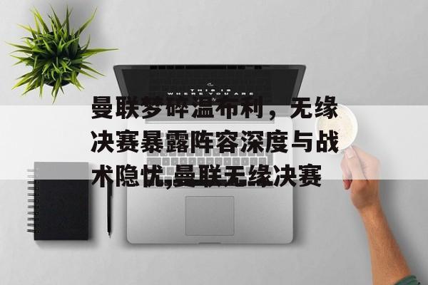 曼联梦碎温布利，无缘决赛暴露阵容深度与战术隐忧,曼联无缘决赛