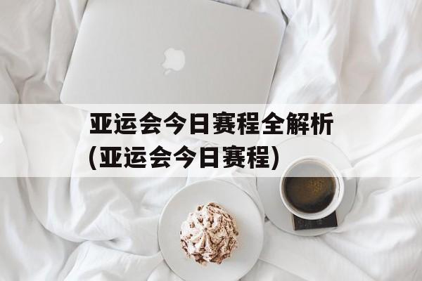 亚运会今日赛程全解析(亚运会今日赛程)