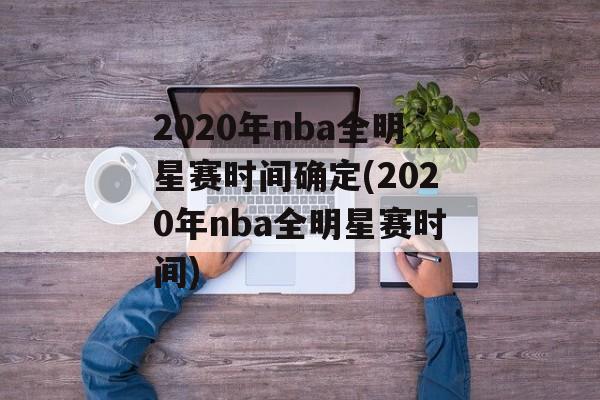 2020年nba全明星赛时间确定(2020年nba全明星赛时间)