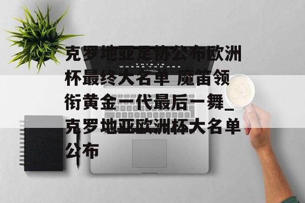 克罗地亚足协公布欧洲杯最终大名单 魔笛领衔黄金一代最后一舞_克罗地亚欧洲杯大名单公布