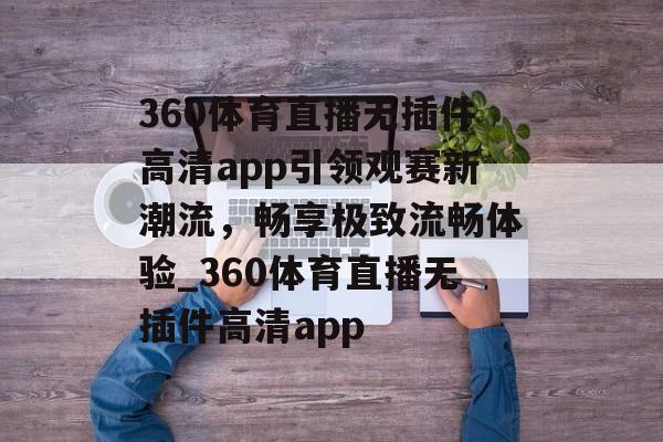 360体育直播无插件高清app引领观赛新潮流，畅享极致流畅体验_360体育直播无插件高清app