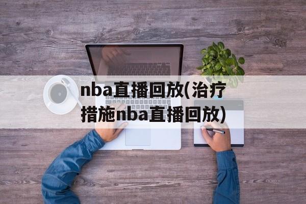 nba直播回放(治疗措施nba直播回放)