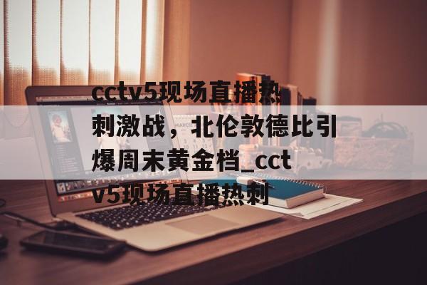 cctv5现场直播热刺激战，北伦敦德比引爆周末黄金档_cctv5现场直播热刺