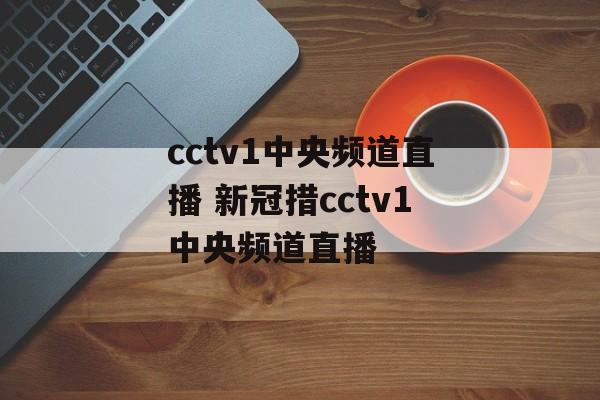 cctv1中央频道直播 新冠措cctv1中央频道直播