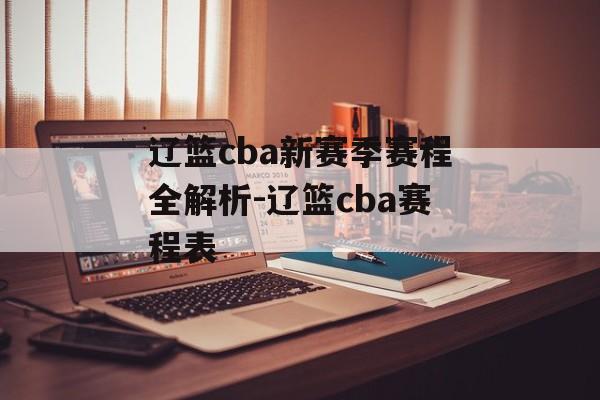 辽篮cba新赛季赛程全解析-辽篮cba赛程表