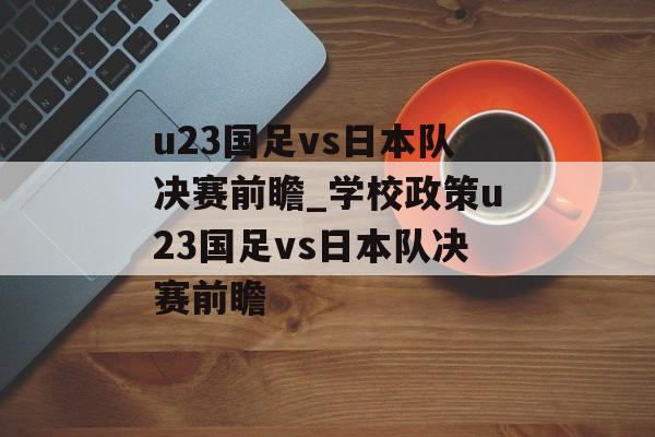 u23国足vs日本队决赛前瞻_学校政策u23国足vs日本队决赛前瞻