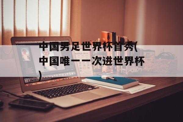 中国男足世界杯首秀(中国唯一一次进世界杯)