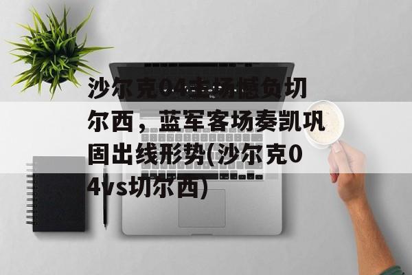 沙尔克04主场憾负切尔西，蓝军客场奏凯巩固出线形势(沙尔克04vs切尔西)