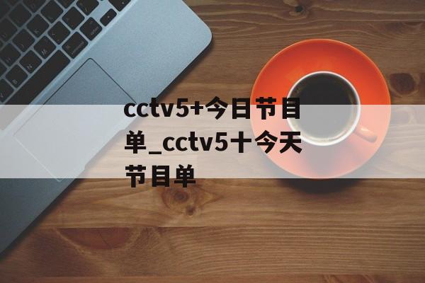 cctv5+今日节目单_cctv5十今天节目单