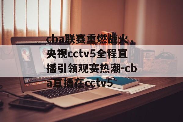 cba联赛重燃战火，央视cctv5全程直播引领观赛热潮-cba直播在cctv5
