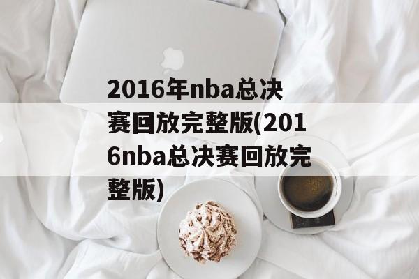 2016年nba总决赛回放完整版(2016nba总决赛回放完整版)